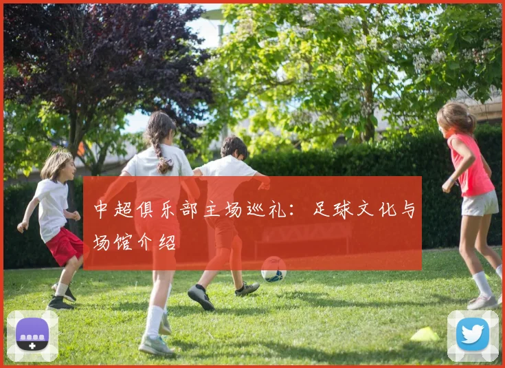 中超俱乐部主场巡礼：足球文化与场馆介绍