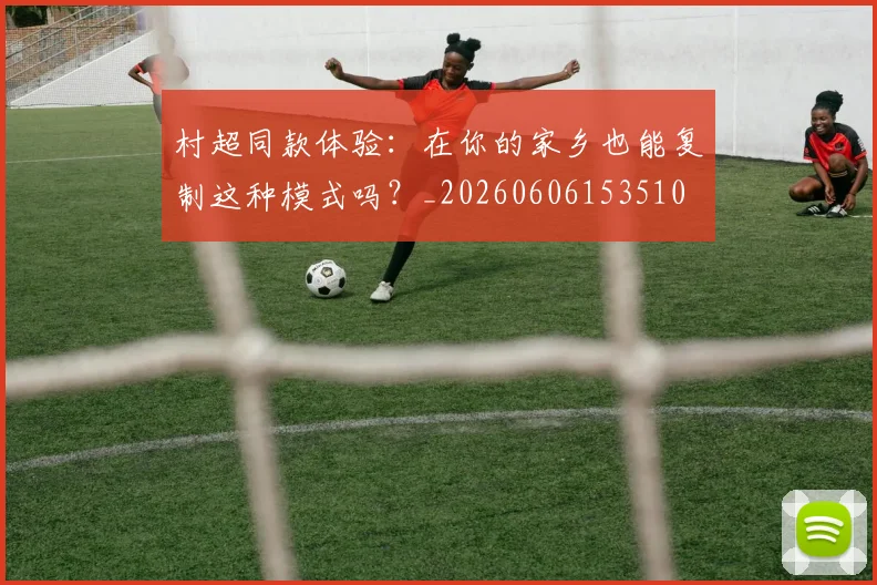 村超同款体验：在你的家乡也能复制这种模式吗？_20260606153510
