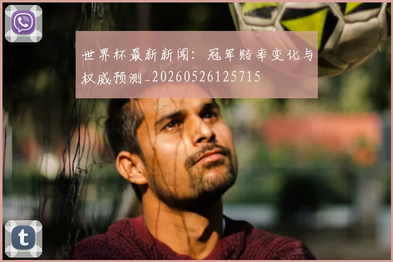 世界杯最新新闻：冠军赔率变化与权威预测_20260526125715