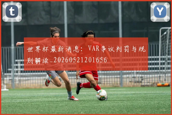 世界杯最新消息：VAR争议判罚与规则解读_20260521201656