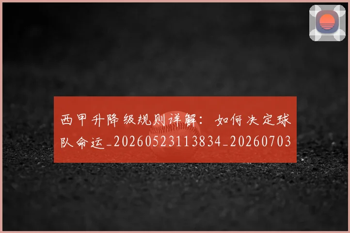 西甲升降级规则详解：如何决定球队命运_20260523113834_20260703181845