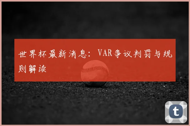 世界杯最新消息：VAR争议判罚与规则解读