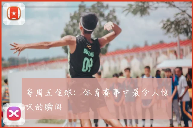 每周五佳球：体育赛事中最令人惊叹的瞬间