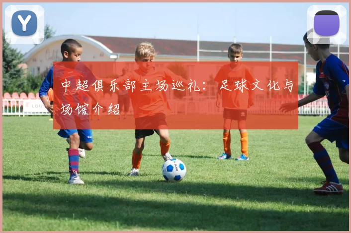 中超俱乐部主场巡礼:足球文化与场馆介绍