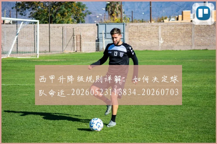 西甲升降级规则详解：如何决定球队命运_20260523113834_20260703181845