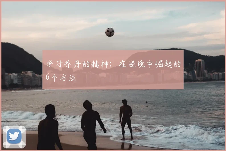 学习乔丹的精神:在逆境中崛起的6个方法