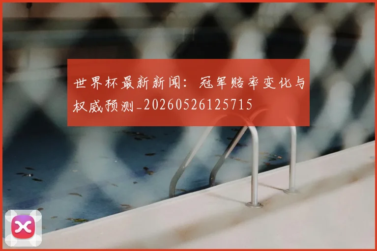 世界杯最新新闻：冠军赔率变化与权威预测_20260526125715