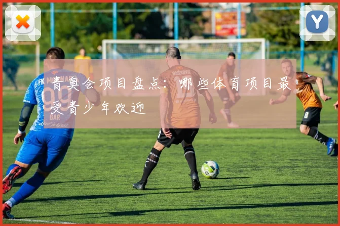 青奥会项目盘点：哪些体育项目最受青少年欢迎