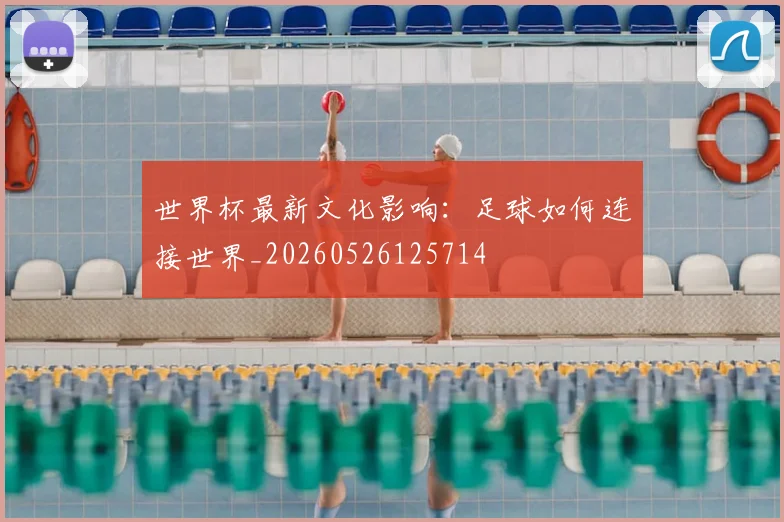 世界杯最新文化影响：足球如何连接世界_20260526125714