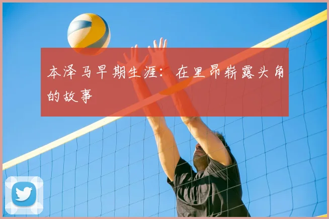 本泽马早期生涯:在里昂崭露头角的故事