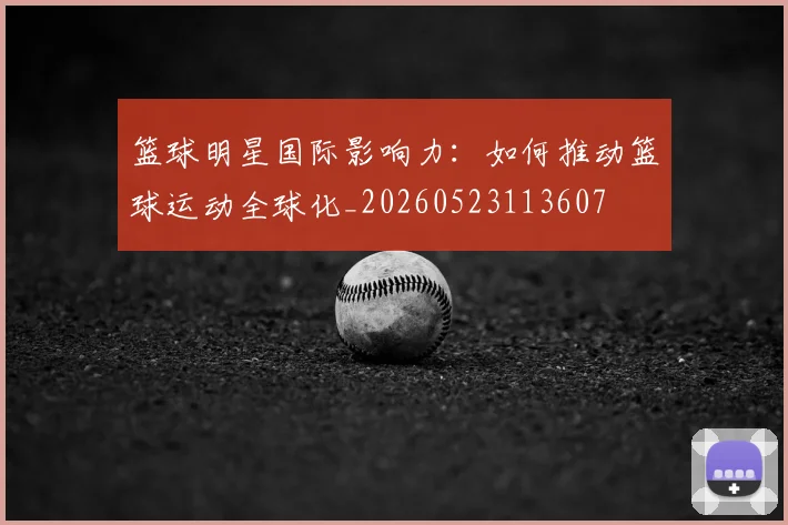 篮球明星国际影响力：如何推动篮球运动全球化_20260523113607